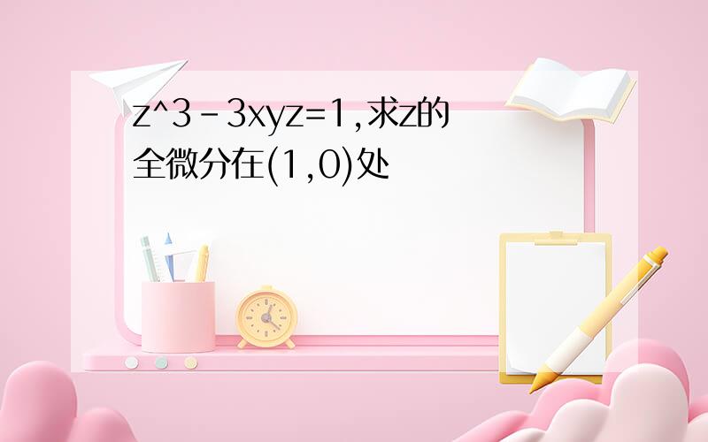 z^3-3xyz=1,求z的全微分在(1,0)处