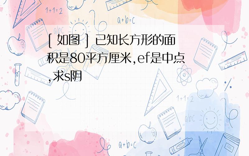 [ 如图 ] 已知长方形的面积是80平方厘米,ef是中点,求s阴