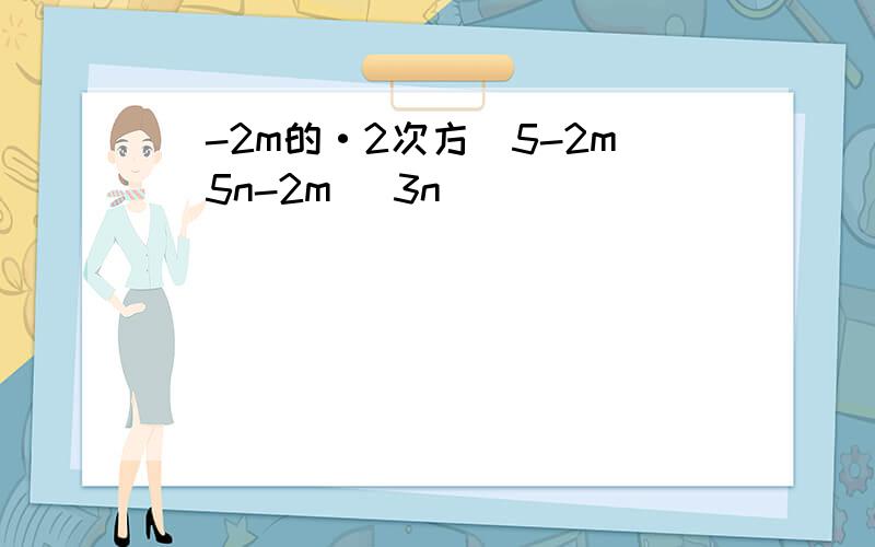 [-2m的·2次方]5-2m[5n-2m] 3n