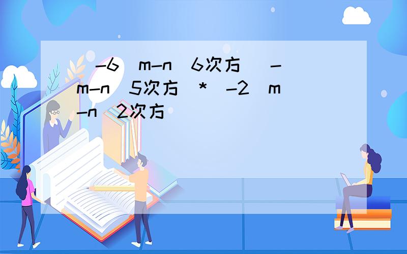 [-6(m-n)6次方 (-m-n)5次方]*[-2(m-n)2次方]