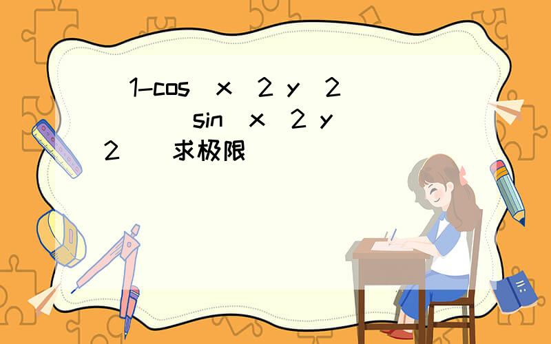 [1-cos(x^2 y^2)] [sin(x^2 y^2)]求极限