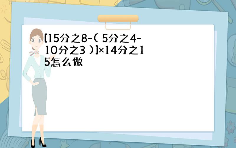 [15分之8-( 5分之4-10分之3 )]×14分之15怎么做