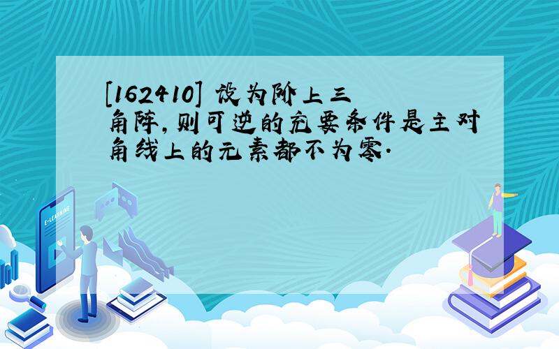 [162410] 设为阶上三角阵,则可逆的充要条件是主对角线上的元素都不为零.