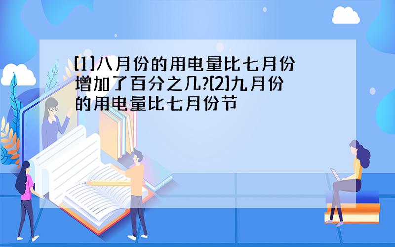 [1]八月份的用电量比七月份增加了百分之几?[2]九月份的用电量比七月份节