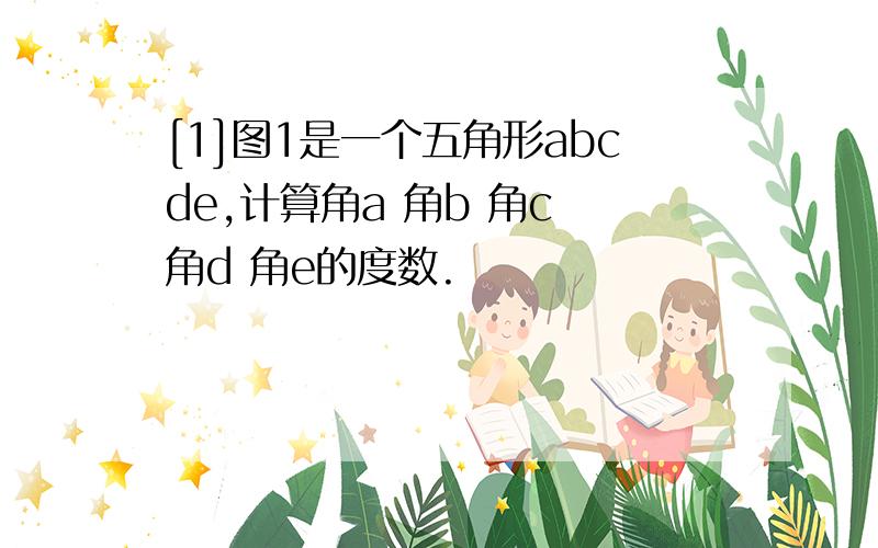 [1]图1是一个五角形abcde,计算角a 角b 角c 角d 角e的度数.