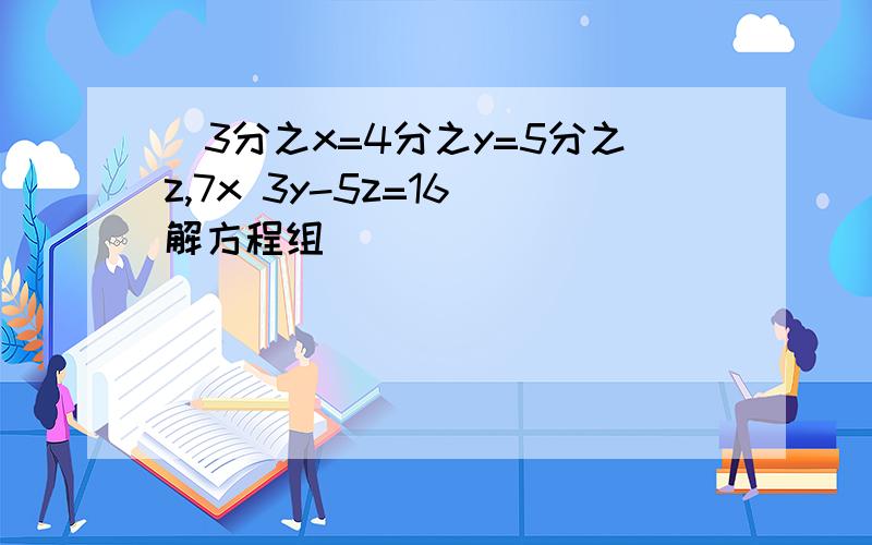 [3分之x=4分之y=5分之z,7x 3y-5z=16]解方程组