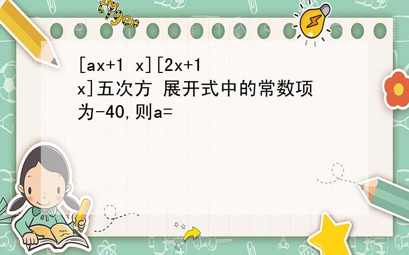 [ax+1 x][2x+1 x]五次方 展开式中的常数项为-40,则a=