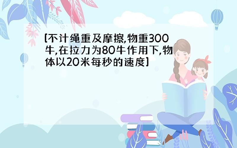 [不计绳重及摩擦,物重300牛,在拉力为80牛作用下,物体以20米每秒的速度]