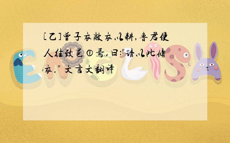 [乙]曾子衣敝衣以耕,鲁君使人往致邑①焉,曰:"请以此修衣." 文言文翻译