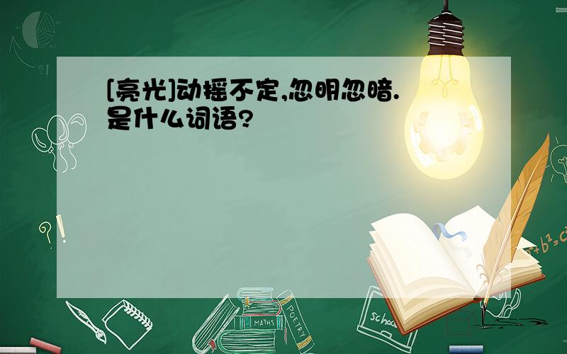 [亮光]动摇不定,忽明忽暗.是什么词语?