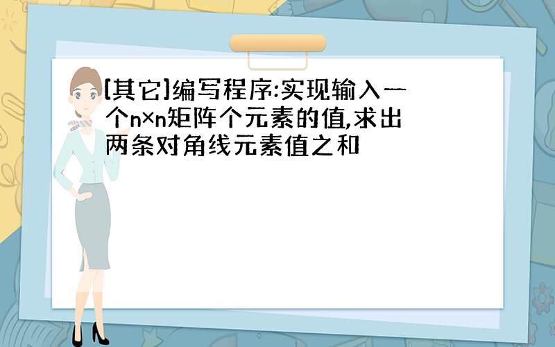 [其它]编写程序:实现输入一个n×n矩阵个元素的值,求出两条对角线元素值之和