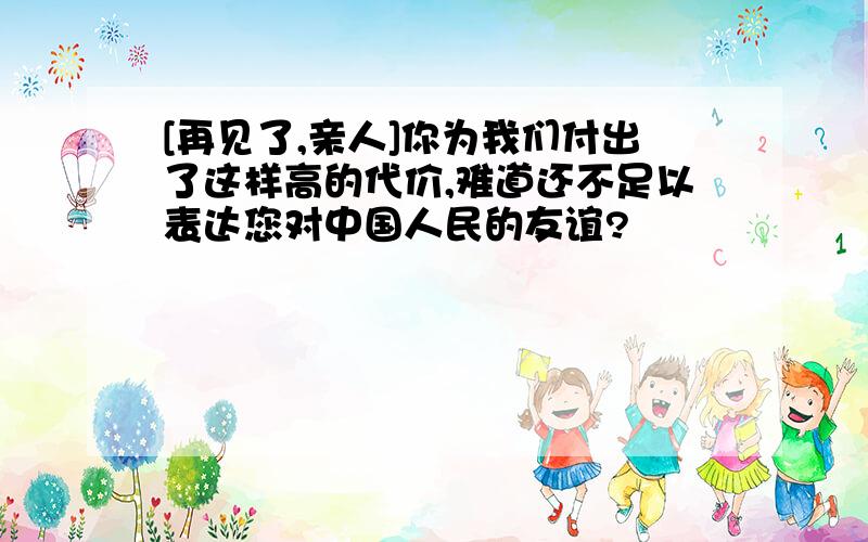 [再见了,亲人]你为我们付出了这样高的代价,难道还不足以表达您对中国人民的友谊?