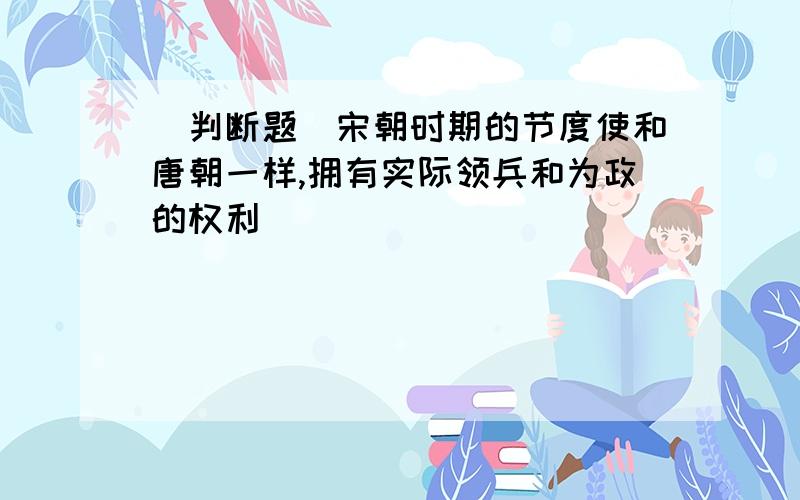 [判断题]宋朝时期的节度使和唐朝一样,拥有实际领兵和为政的权利