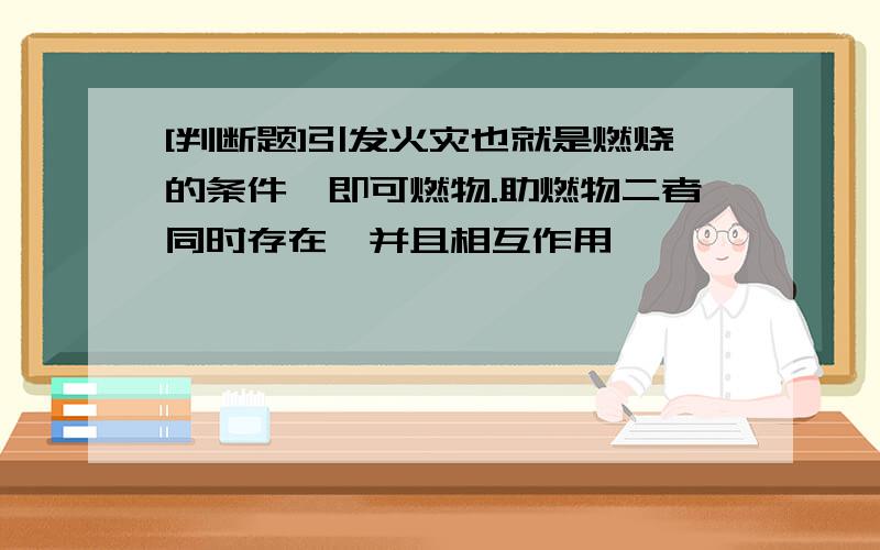 [判断题]引发火灾也就是燃烧的条件,即可燃物.助燃物二者同时存在,并且相互作用