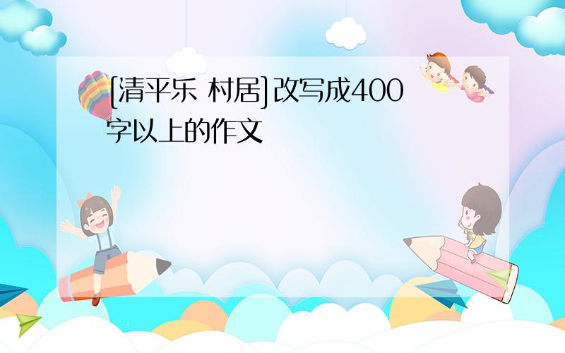 [清平乐 村居]改写成400字以上的作文