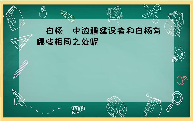 [白杨]中边疆建设者和白杨有哪些相同之处呢