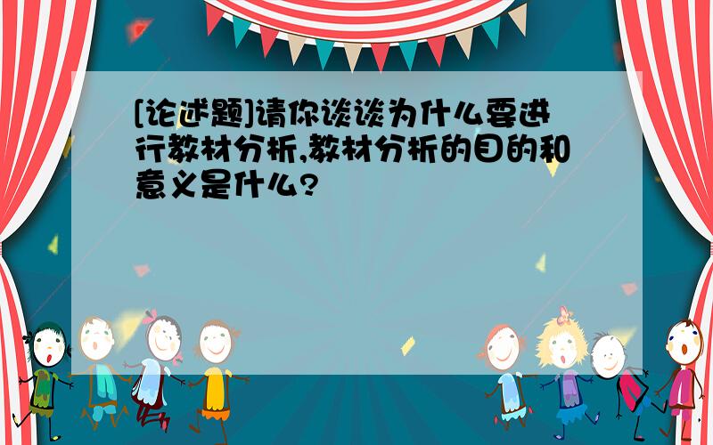 [论述题]请你谈谈为什么要进行教材分析,教材分析的目的和意义是什么?