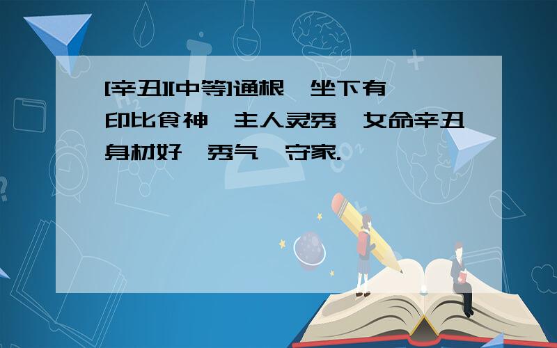 [辛丑][中等]通根,坐下有印比食神,主人灵秀,女命辛丑身材好,秀气,守家.