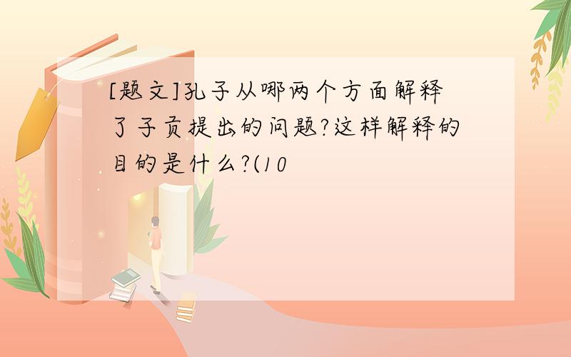 [题文]孔子从哪两个方面解释了子贡提出的问题?这样解释的目的是什么?(10