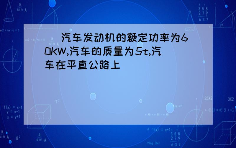 ] 汽车发动机的额定功率为60KW,汽车的质量为5t,汽车在平直公路上