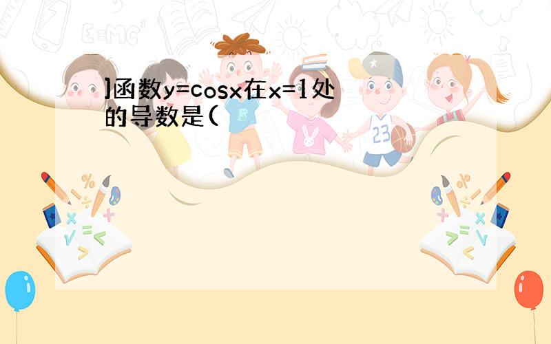 ]函数y=cosx在x=1处的导数是(