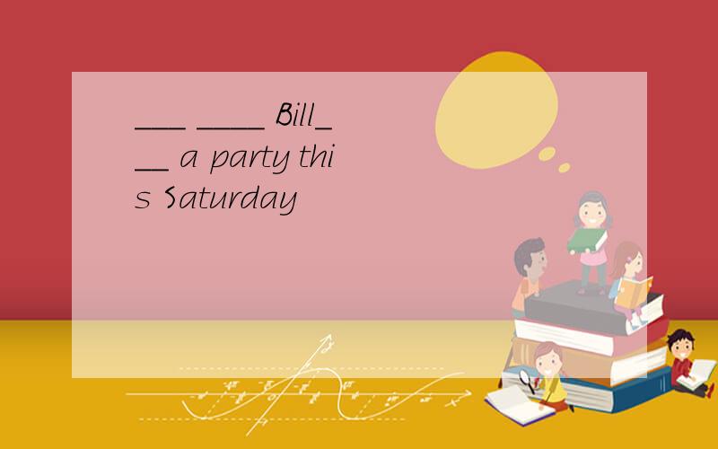 ___ ____ Bill___ a party this Saturday