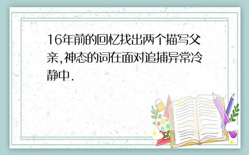 16年前的回忆找出两个描写父亲,神态的词在面对追捕异常冷静中.