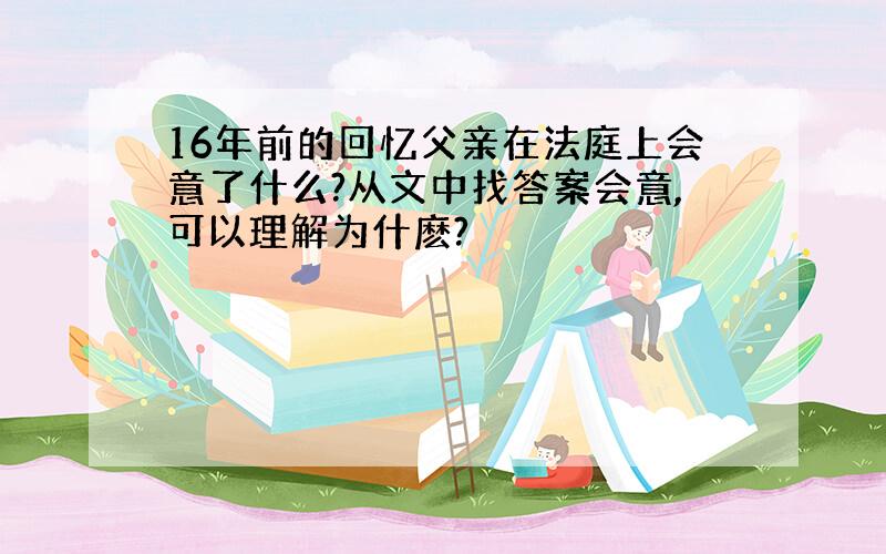 16年前的回忆父亲在法庭上会意了什么?从文中找答案会意,可以理解为什麽?