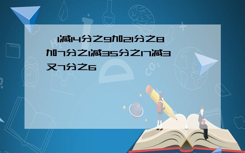 `1减14分之9加21分之8加7分之1减35分之17减3又7分之6