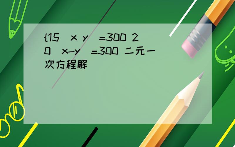 {15(x y)=300 20(x-y)=300 二元一次方程解