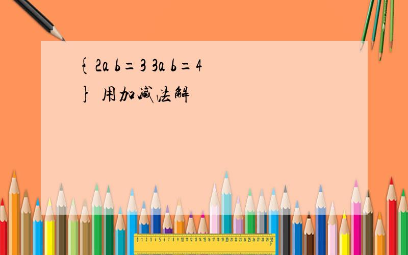 {2a b=3 3a b=4} 用加减法解