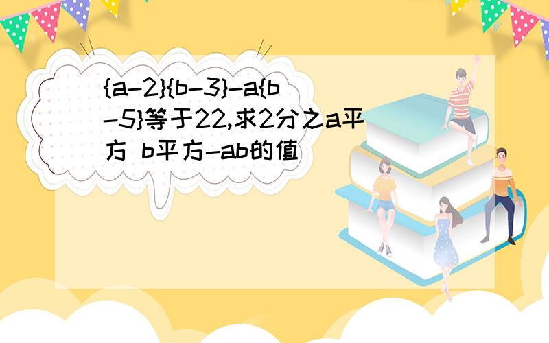 {a-2}{b-3}-a{b-5}等于22,求2分之a平方 b平方-ab的值