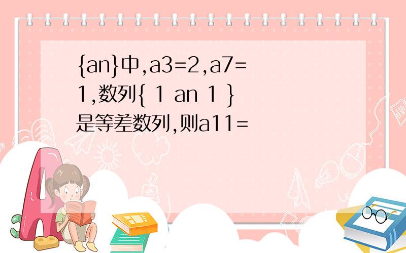 {an}中,a3=2,a7=1,数列{ 1 an 1 }是等差数列,则a11=