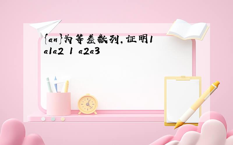 {an}为等差数列,证明1 a1a2 1 a2a3