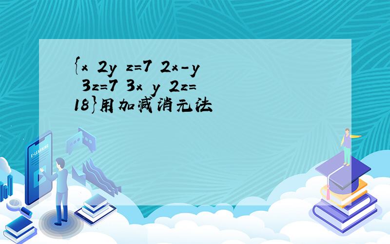 {x 2y z=7 2x-y 3z=7 3x y 2z=18}用加减消元法