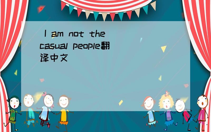  I am not the casual people翻译中文