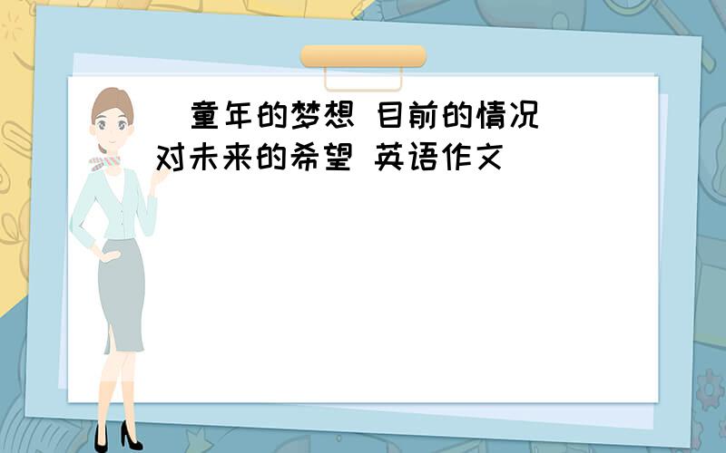    童年的梦想 目前的情况 对未来的希望 英语作文