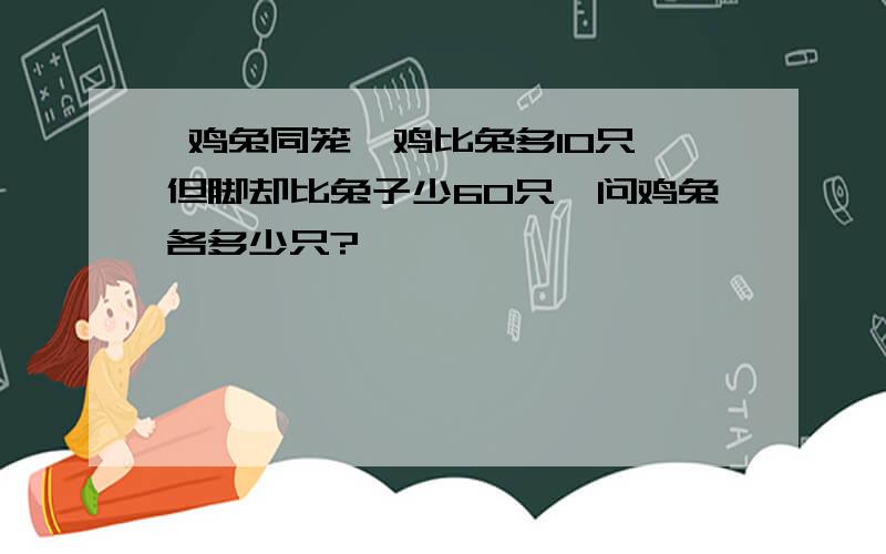  鸡兔同笼,鸡比兔多10只,但脚却比兔子少60只,问鸡兔各多少只? 