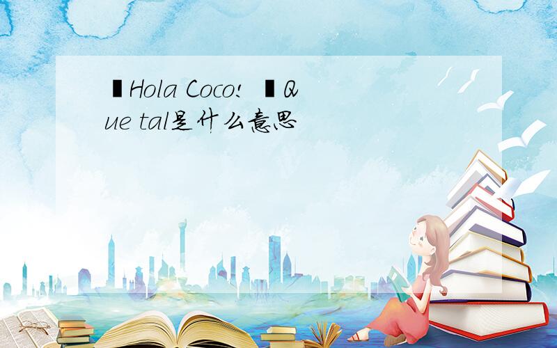 ¡Hola Coco! ¿Que tal是什么意思