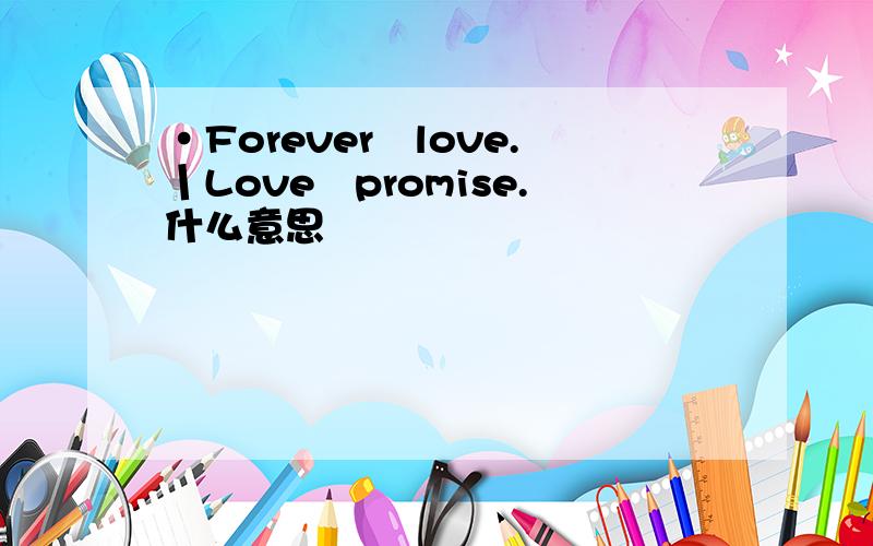 ·Foreverヾlove.丨Loveヾpromise.什么意思