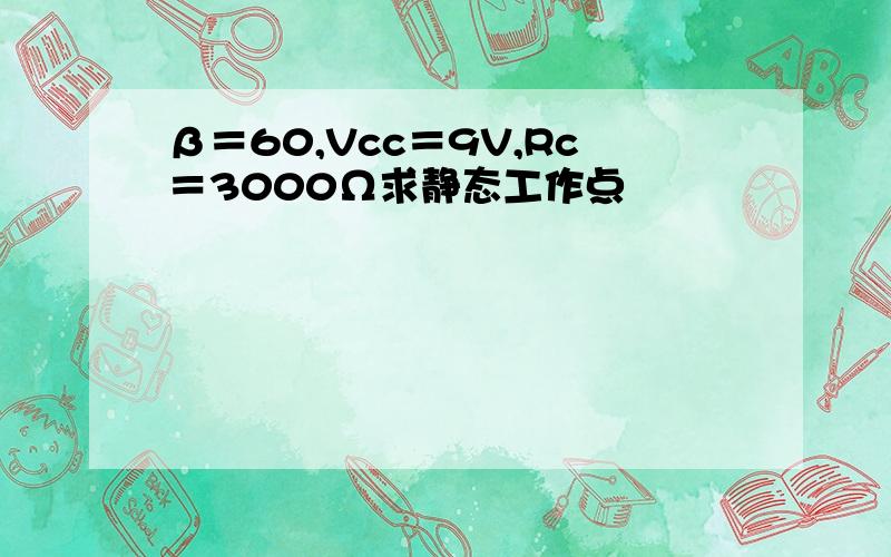 β＝60,Vcc＝9V,Rc＝3000Ω求静态工作点