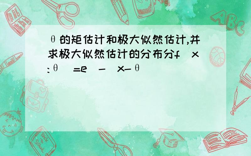 θ的矩估计和极大似然估计,并求极大似然估计的分布分f(x:θ)=e^-(x-θ)