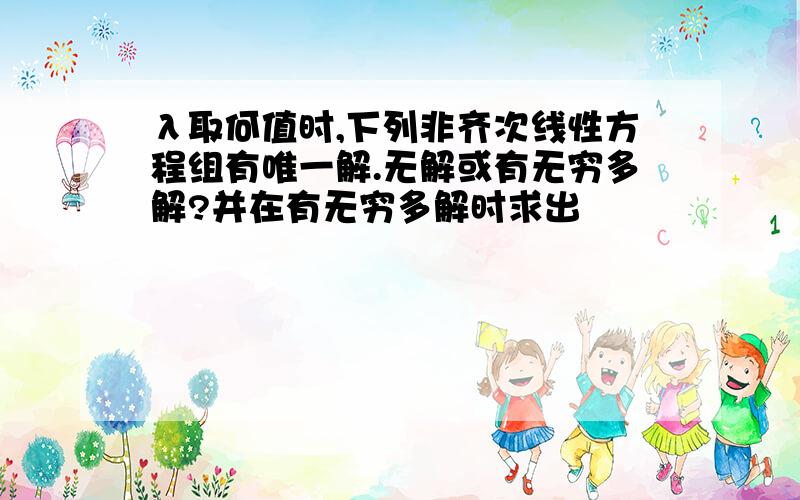 λ取何值时,下列非齐次线性方程组有唯一解.无解或有无穷多解?并在有无穷多解时求出