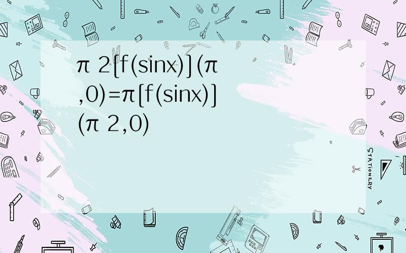 π 2[f(sinx)](π,0)=π[f(sinx)](π 2,0)