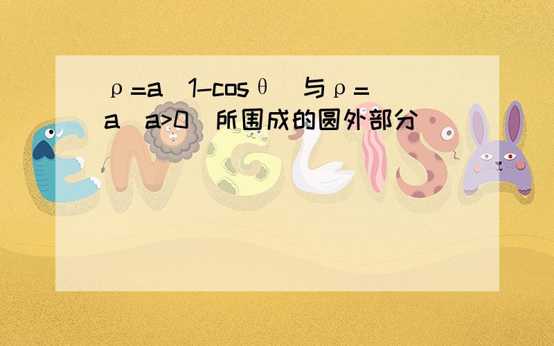 ρ=a(1-cosθ)与ρ=a(a>0)所围成的圆外部分