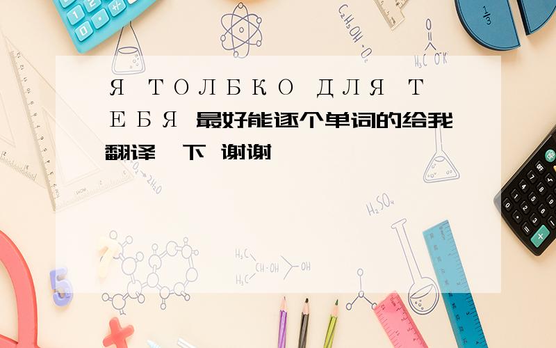 Я ТОЛБКО ДЛЯ ТЕБЯ 最好能逐个单词的给我翻译一下 谢谢