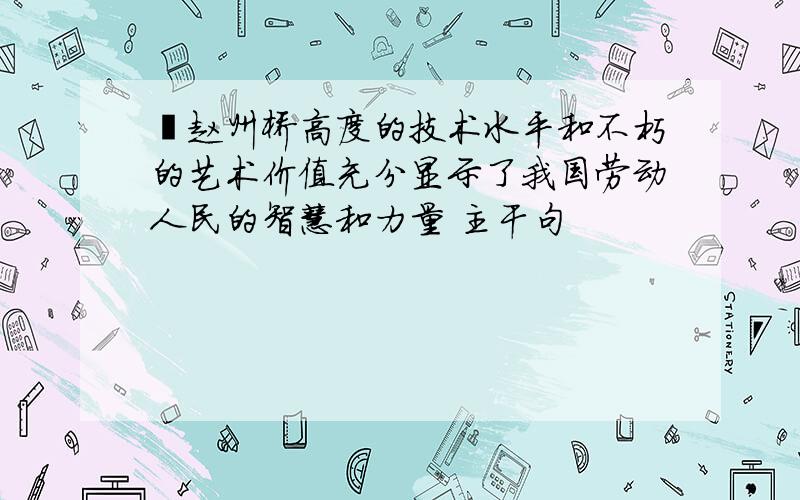 ​赵州桥高度的技术水平和不朽的艺术价值充分显示了我国劳动人民的智慧和力量 主干句