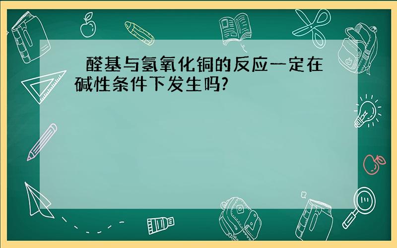 ​醛基与氢氧化铜的反应一定在碱性条件下发生吗?