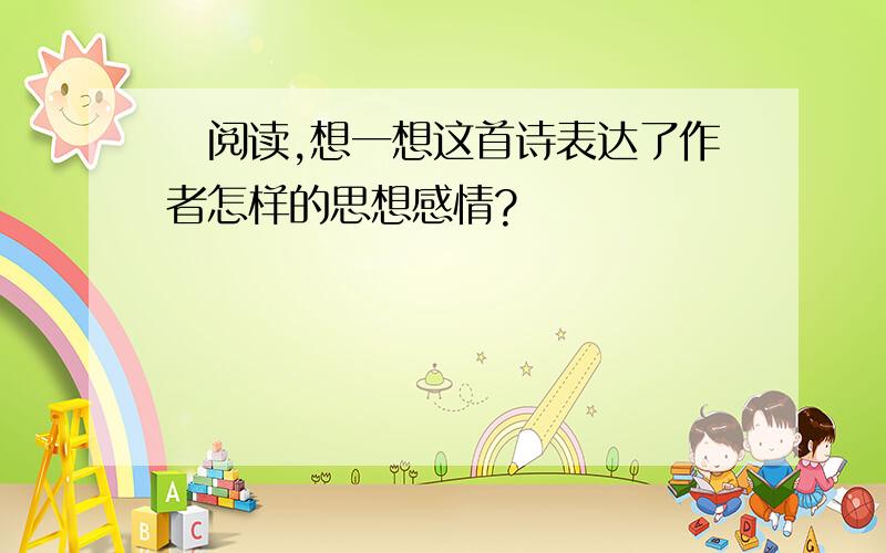 ​阅读,想一想这首诗表达了作者怎样的思想感情?