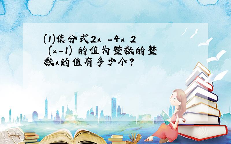 (1)使分式2x²-4x 2 (x-1)³的值为整数的整数x的值有多少个?